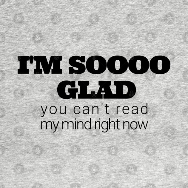 Im soooo glad you cant read my mind right now by IndiPrintables